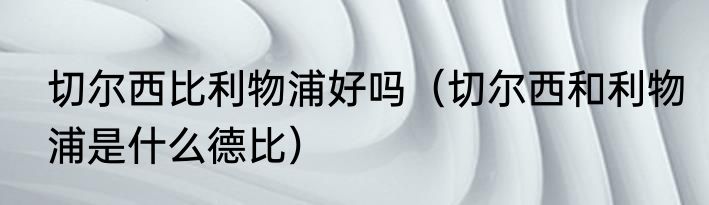 切尔西比利物浦好吗（切尔西和利物浦是什么德比）