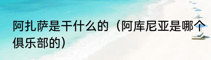 阿扎萨是干什么的（阿库尼亚是哪个俱乐部的）