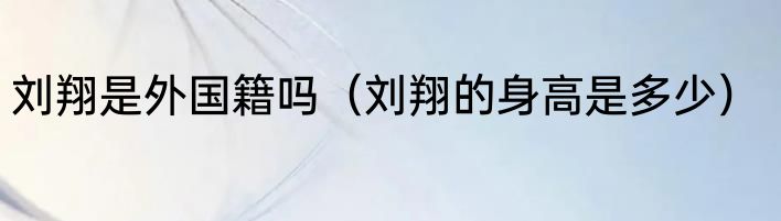 刘翔是外国籍吗（刘翔的身高是多少）