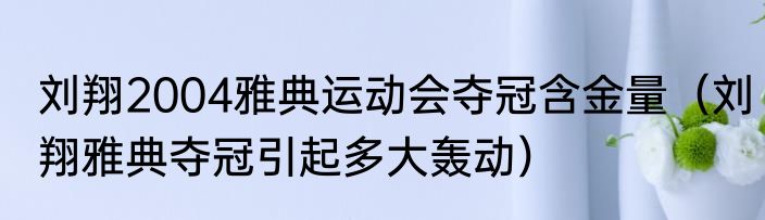 刘翔2004雅典运动会夺冠含金量（刘翔雅典夺冠引起多大轰动）