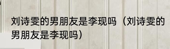 刘诗雯的男朋友是李现吗（刘诗雯的男朋友是李现吗）