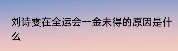 刘诗雯在全运会一金未得的原因是什么