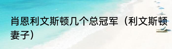 肖恩利文斯顿几个总冠军（利文斯顿妻子）