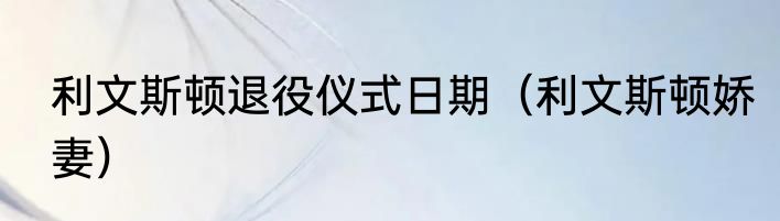 利文斯顿退役仪式日期（利文斯顿娇妻）