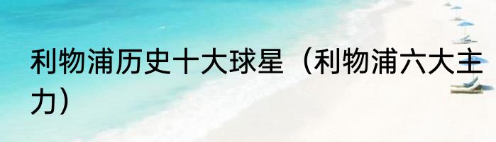 利物浦历史十大球星（利物浦六大主力）