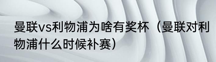 曼联vs利物浦为啥有奖杯（曼联对利物浦什么时候补赛）