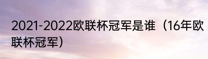 2021-2022欧联杯冠军是谁（16年欧联杯冠军）