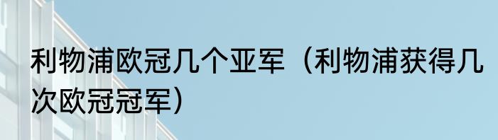 利物浦欧冠几个亚军（利物浦获得几次欧冠冠军）