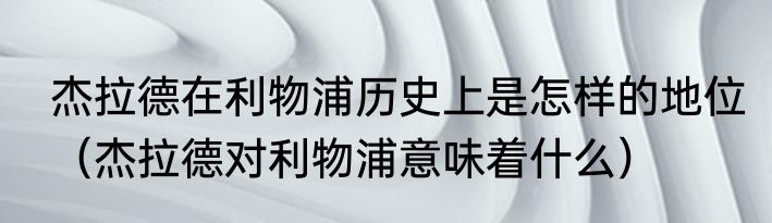 杰拉德在利物浦历史上是怎样的地位（杰拉德对利物浦意味着什么）