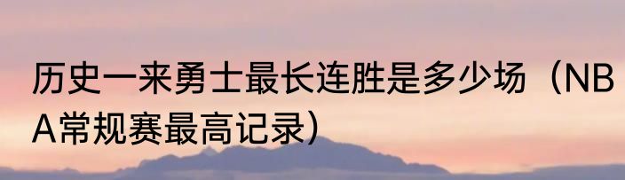 历史一来勇士最长连胜是多少场（NBA常规赛最高记录）