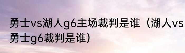 勇士vs湖人g6主场裁判是谁（湖人vs勇士g6裁判是谁）