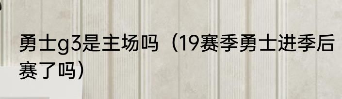 勇士g3是主场吗（19赛季勇士进季后赛了吗）