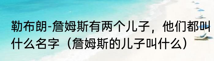 勒布朗-詹姆斯有两个儿子，他们都叫什么名字（詹姆斯的儿子叫什么）