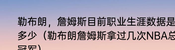 勒布朗，詹姆斯目前职业生涯数据是多少（勒布朗詹姆斯拿过几次NBA总冠军）