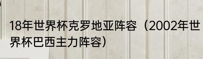 18年世界杯克罗地亚阵容（2002年世界杯巴西主力阵容）