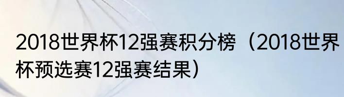 2018世界杯12强赛积分榜（2018世界杯预选赛12强赛结果）