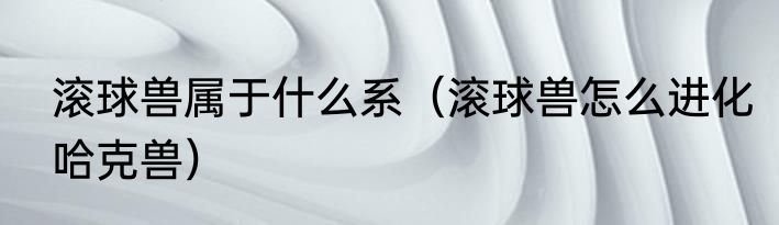 滚球兽属于什么系（滚球兽怎么进化哈克兽）