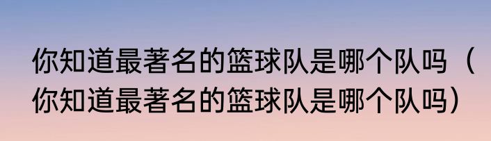 你知道最著名的篮球队是哪个队吗（你知道最著名的篮球队是哪个队吗）
