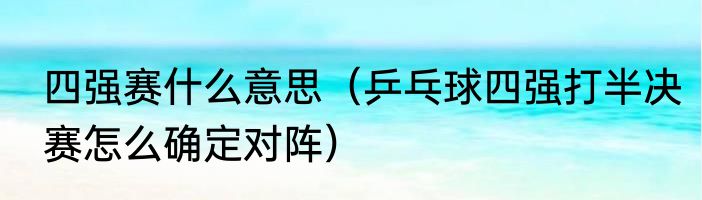 四强赛什么意思（乒乓球四强打半决赛怎么确定对阵）