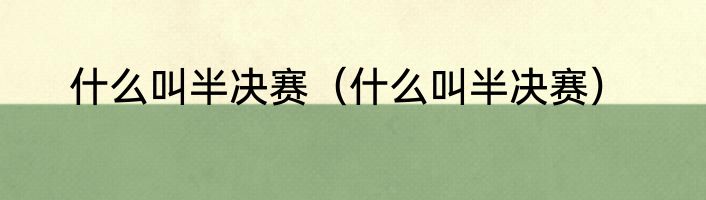 什么叫半决赛（什么叫半决赛）