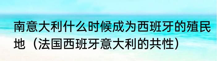 南意大利什么时候成为西班牙的殖民地（法国西班牙意大利的共性）