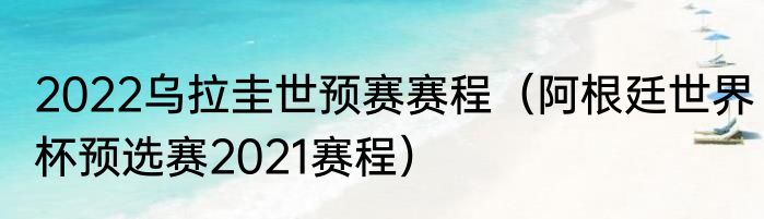 2022乌拉圭世预赛赛程（阿根廷世界杯预选赛2021赛程）