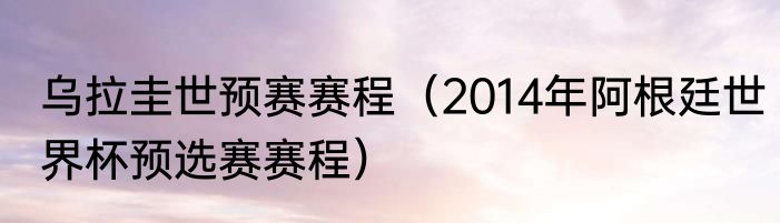乌拉圭世预赛赛程（2014年阿根廷世界杯预选赛赛程）