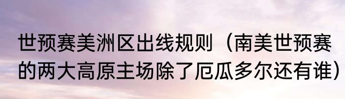 世预赛美洲区出线规则（南美世预赛的两大高原主场除了厄瓜多尔还有谁）