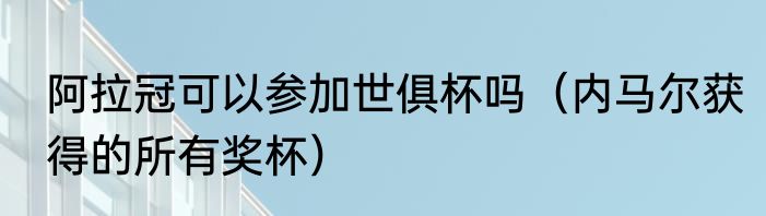 阿拉冠可以参加世俱杯吗(内马尔获得的所有奖杯)