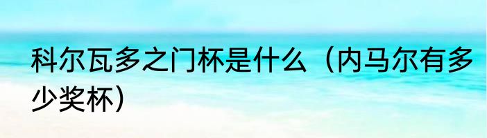 科尔瓦多之门杯是什么（内马尔有多少奖杯）