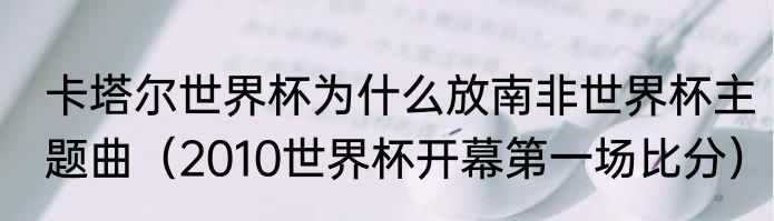 卡塔尔世界杯为什么放南非世界杯主题曲（2010世界杯开幕第一场比分）