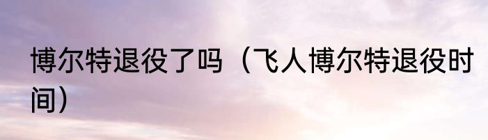 博尔特退役了吗（飞人博尔特退役时间）