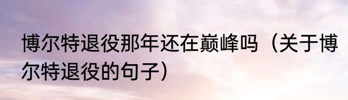 博尔特退役那年还在巅峰吗（关于博尔特退役的句子）