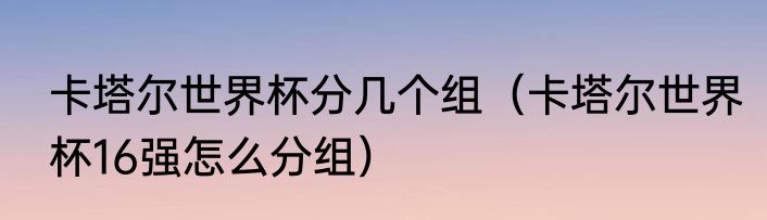 卡塔尔世界杯分几个组（卡塔尔世界杯16强怎么分组）