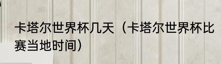 卡塔尔世界杯几天（卡塔尔世界杯比赛当地时间）