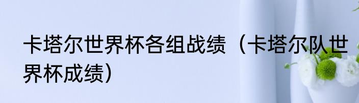 卡塔尔世界杯各组战绩（卡塔尔队世界杯成绩）