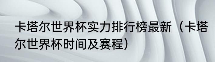 卡塔尔世界杯实力排行榜最新(卡塔尔世界杯时间及赛程)