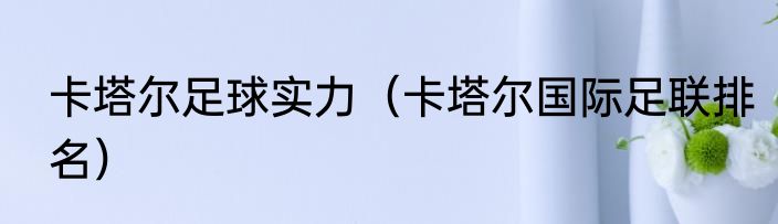 卡塔尔足球实力（卡塔尔国际足联排名）