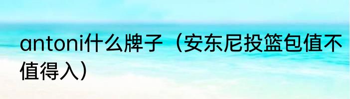 antoni什么牌子（安东尼投篮包值不值得入）
