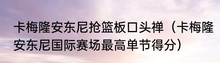 卡梅隆安东尼抢篮板口头禅（卡梅隆安东尼国际赛场最高单节得分）