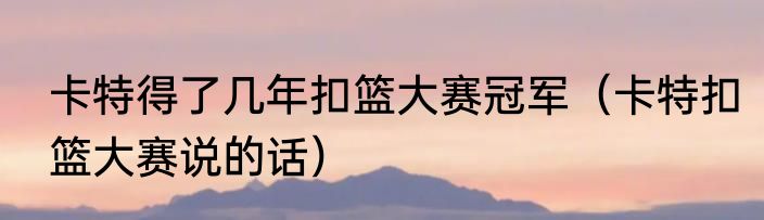 卡特得了几年扣篮大赛冠军（卡特扣篮大赛说的话）