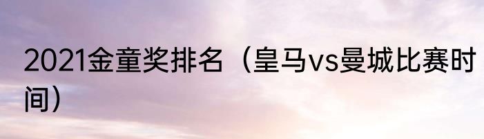 2021金童奖排名（皇马vs曼城比赛时间）