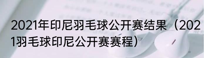 2021年印尼羽毛球公开赛结果（2021羽毛球印尼公开赛赛程）