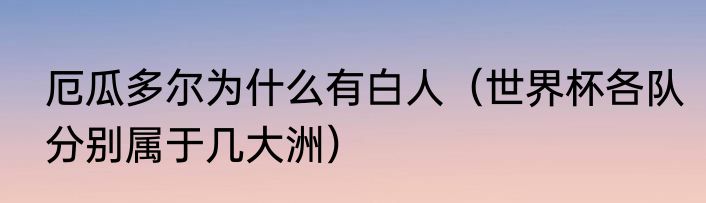 厄瓜多尔为什么有白人（世界杯各队分别属于几大洲）