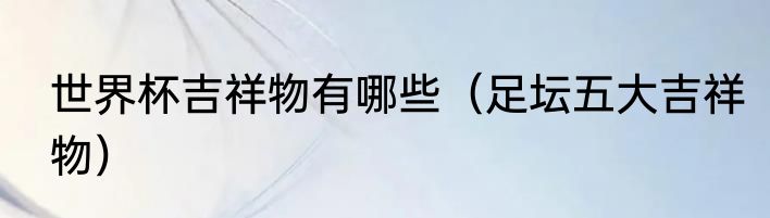 世界杯吉祥物有哪些（足坛五大吉祥物）