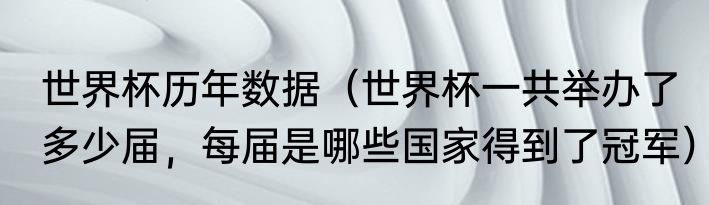世界杯历年数据（世界杯一共举办了多少届，每届是哪些国家得到了冠军）