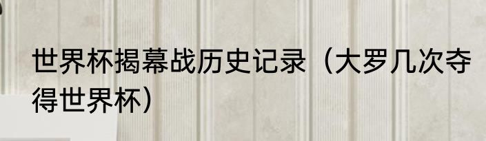 世界杯揭幕战历史记录（大罗几次夺得世界杯）