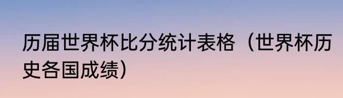 历届世界杯比分统计表格(世界杯历史各国成绩)