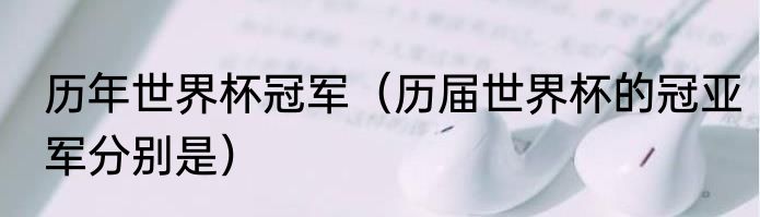 历年世界杯冠军（历届世界杯的冠亚军分别是）