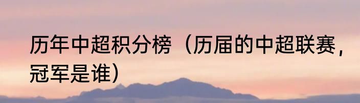 历年中超积分榜（历届的中超联赛，冠军是谁）